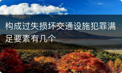 构成过失损坏交通设施犯罪满足要素有几个