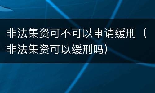 非法集资可不可以申请缓刑（非法集资可以缓刑吗）