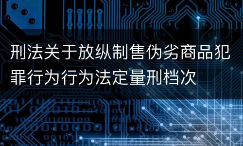 刑法关于放纵制售伪劣商品犯罪行为行为法定量刑档次