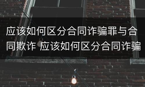 应该如何区分合同诈骗罪与合同欺诈 应该如何区分合同诈骗罪与合同欺诈犯