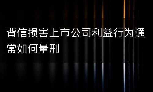 背信损害上市公司利益行为通常如何量刑