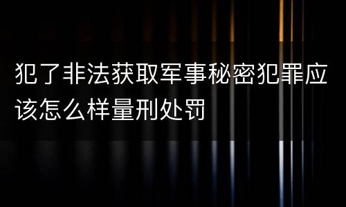 犯了非法获取军事秘密犯罪应该怎么样量刑处罚