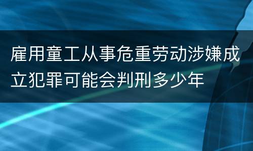 雇用童工从事危重劳动涉嫌成立犯罪可能会判刑多少年