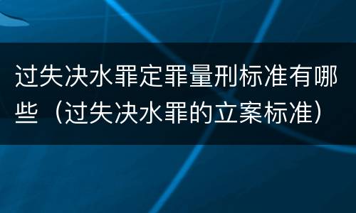 过失决水罪定罪量刑标准有哪些（过失决水罪的立案标准）