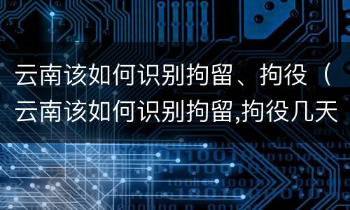 云南该如何识别拘留、拘役（云南该如何识别拘留,拘役几天）