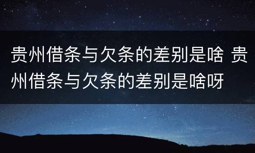 贵州借条与欠条的差别是啥 贵州借条与欠条的差别是啥呀