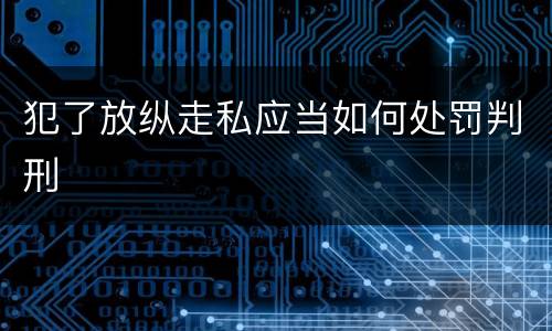 犯了放纵走私应当如何处罚判刑