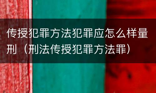 传授犯罪方法犯罪应怎么样量刑（刑法传授犯罪方法罪）