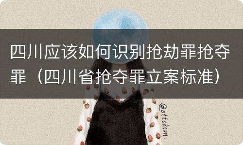 四川应该如何识别抢劫罪抢夺罪（四川省抢夺罪立案标准）