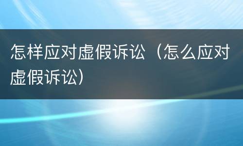 怎样应对虚假诉讼（怎么应对虚假诉讼）