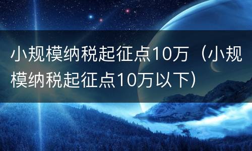 小规模纳税起征点10万（小规模纳税起征点10万以下）