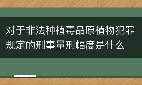 对于非法种植毒品原植物犯罪规定的刑事量刑幅度是什么