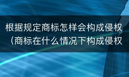根据规定商标怎样会构成侵权（商标在什么情况下构成侵权）