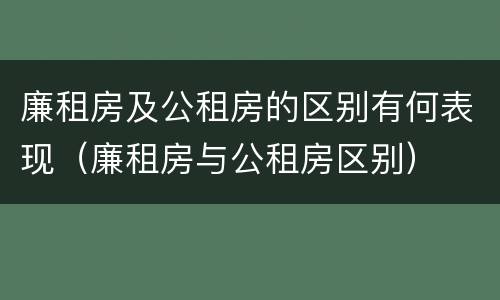 廉租房及公租房的区别有何表现（廉租房与公租房区别）