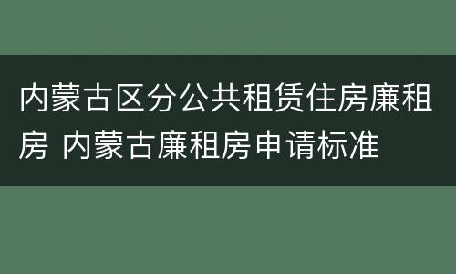内蒙古区分公共租赁住房廉租房 内蒙古廉租房申请标准
