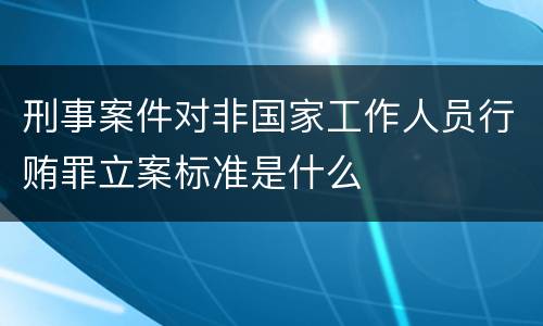 刑事案件对非国家工作人员行贿罪立案标准是什么