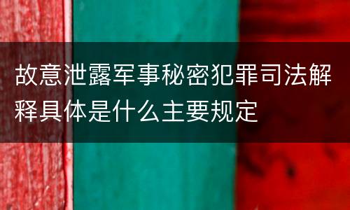 故意泄露军事秘密犯罪司法解释具体是什么主要规定