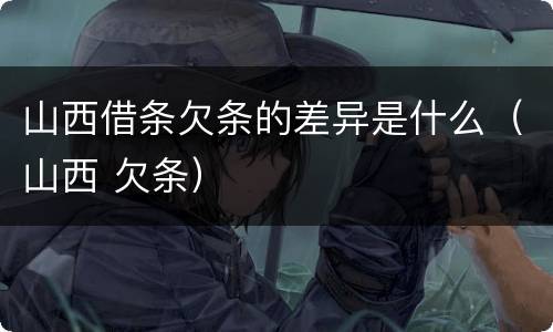 山西借条欠条的差异是什么（山西 欠条）