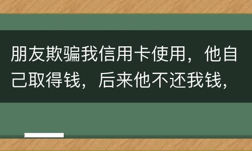 朋友欺骗我信用卡使用，他自己取得钱，后来他不还我钱，起诉他能赢么