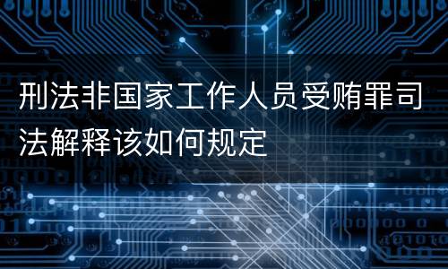 刑法非国家工作人员受贿罪司法解释该如何规定
