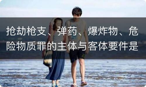 抢劫枪支、弹药、爆炸物、危险物质罪的主体与客体要件是什么