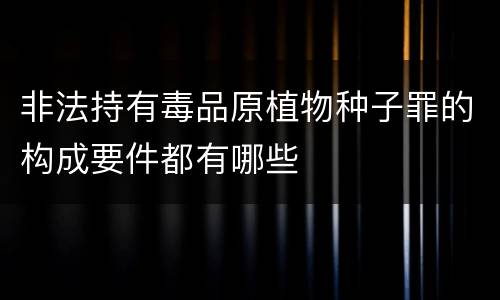 非法持有毒品原植物种子罪的构成要件都有哪些