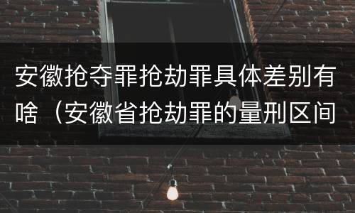 安徽抢夺罪抢劫罪具体差别有啥（安徽省抢劫罪的量刑区间和量刑情节）