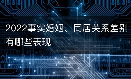 2022事实婚姻、同居关系差别有哪些表现