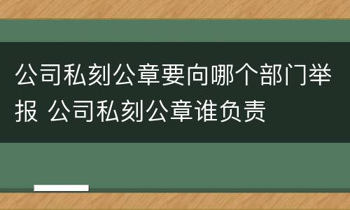 公司私刻公章要向哪个部门举报 公司私刻公章谁负责