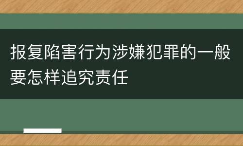 报复陷害行为涉嫌犯罪的一般要怎样追究责任