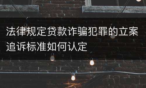 法律规定贷款诈骗犯罪的立案追诉标准如何认定