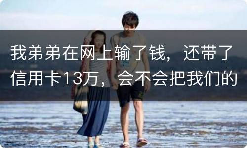 我弟弟在网上输了钱，还带了信用卡13万，会不会把我们的房给查封