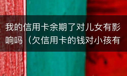 我的信用卡余期了对儿女有影响吗（欠信用卡的钱对小孩有影响吗?）