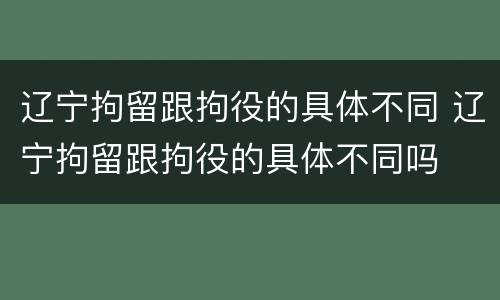 辽宁拘留跟拘役的具体不同 辽宁拘留跟拘役的具体不同吗