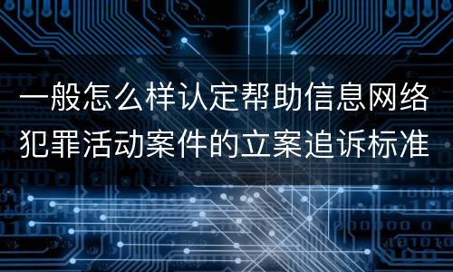 一般怎么样认定帮助信息网络犯罪活动案件的立案追诉标准