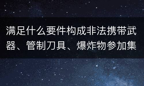 满足什么要件构成非法携带武器、管制刀具、爆炸物参加集会、游行、示威罪
