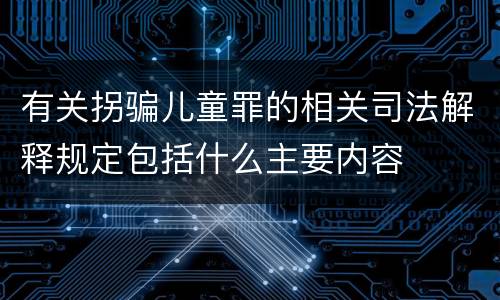 有关拐骗儿童罪的相关司法解释规定包括什么主要内容