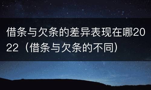 借条与欠条的差异表现在哪2022（借条与欠条的不同）