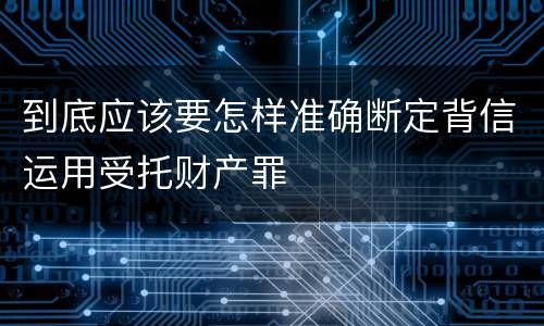 到底应该要怎样准确断定背信运用受托财产罪