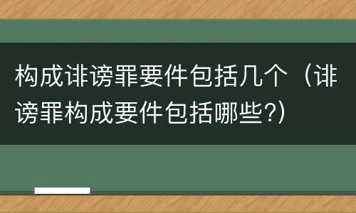 构成诽谤罪要件包括几个（诽谤罪构成要件包括哪些?）