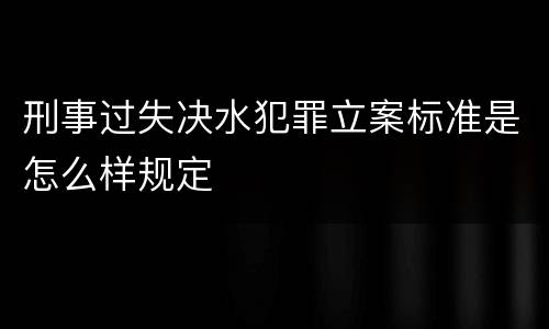 刑事过失决水犯罪立案标准是怎么样规定