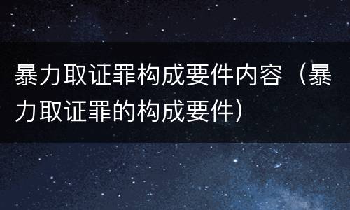 暴力取证罪构成要件内容（暴力取证罪的构成要件）