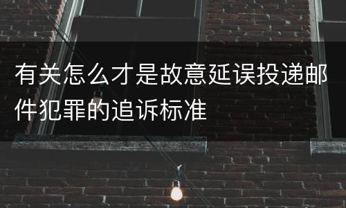 有关怎么才是故意延误投递邮件犯罪的追诉标准