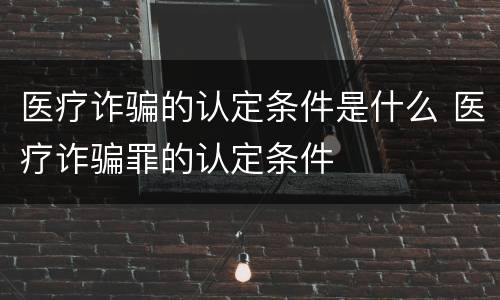 医疗诈骗的认定条件是什么 医疗诈骗罪的认定条件