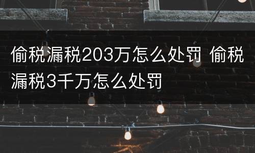 偷税漏税203万怎么处罚 偷税漏税3千万怎么处罚