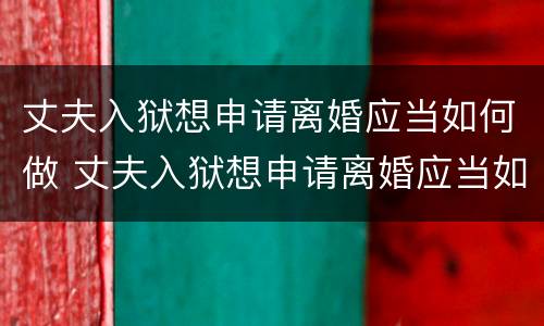 丈夫入狱想申请离婚应当如何做 丈夫入狱想申请离婚应当如何做证据