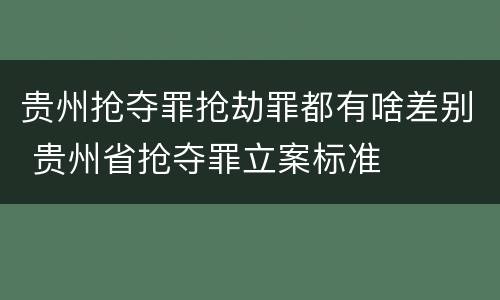 贵州抢夺罪抢劫罪都有啥差别 贵州省抢夺罪立案标准