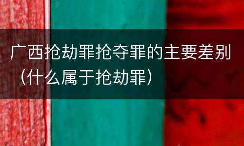 广西抢劫罪抢夺罪的主要差别（什么属于抢劫罪）