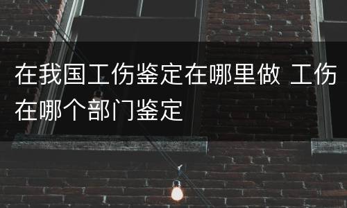 在我国工伤鉴定在哪里做 工伤在哪个部门鉴定