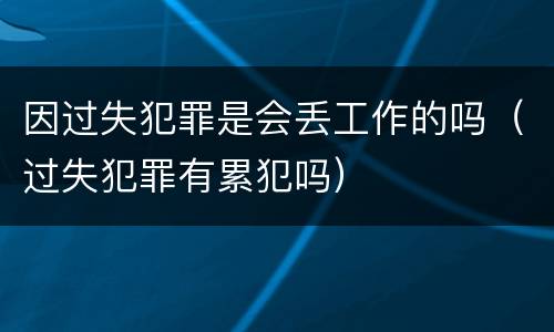 因过失犯罪是会丢工作的吗（过失犯罪有累犯吗）